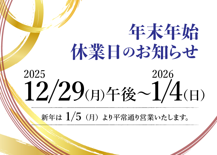 年末年始休業のお知らせ 2025年12月29日(月)午後〜2026年1月4日(日) 1月5日(月)より平常通り営業いたします。